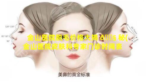 金山医院脱毛价格大揭 🐧 秘(金山医院皮肤科专家门诊时间表 🐼 )